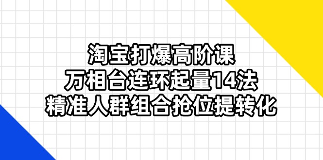淘宝打爆高阶课：万相台连环起量14法，精准人群组合抢位提转化-轻创副业圈