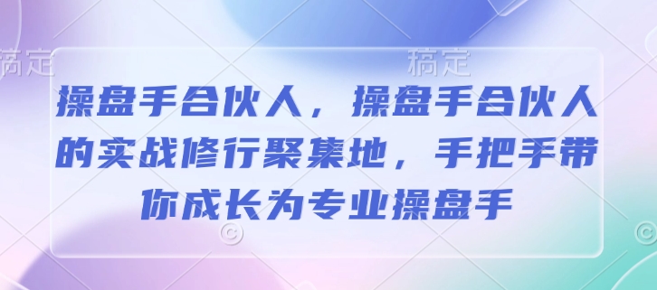 操盘手合伙人，操盘手合伙人的实战修行聚集地，手把手带你成长为专业操盘手-轻创副业圈