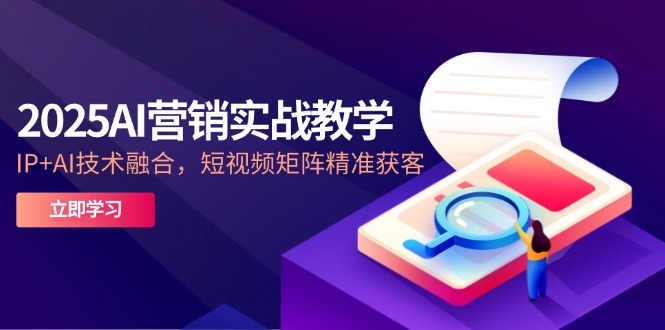 2025AI营销实战教学-5月，IP+AI技术融合，短视频矩阵精准获客-轻创副业圈