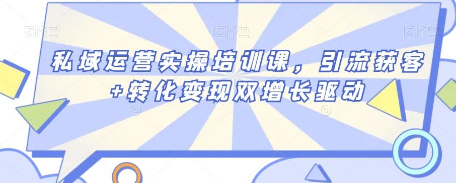 私域运营实操培训课，引流获客+转化变现双增长驱动-轻创副业圈