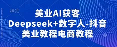 美业AI获客Deepseek+数字人-抖音美业教程电商教程-轻创副业圈
