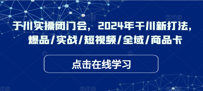 于川实操闭门会，2024年干川新打法，爆品/实战/短视频/全域/商品卡-轻创副业圈