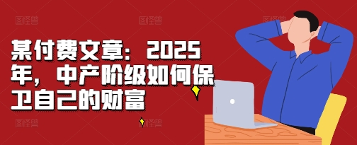 某付费文章：2025年，中产阶级如何保卫自己的财富-轻创副业圈