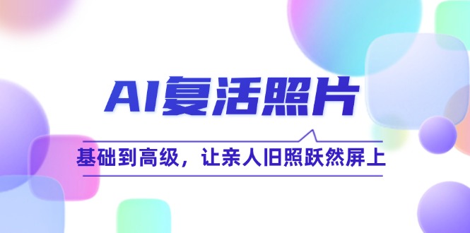 AI复活照片技巧课：基础到高级，让亲人旧照跃然屏上(无水印-轻创副业圈