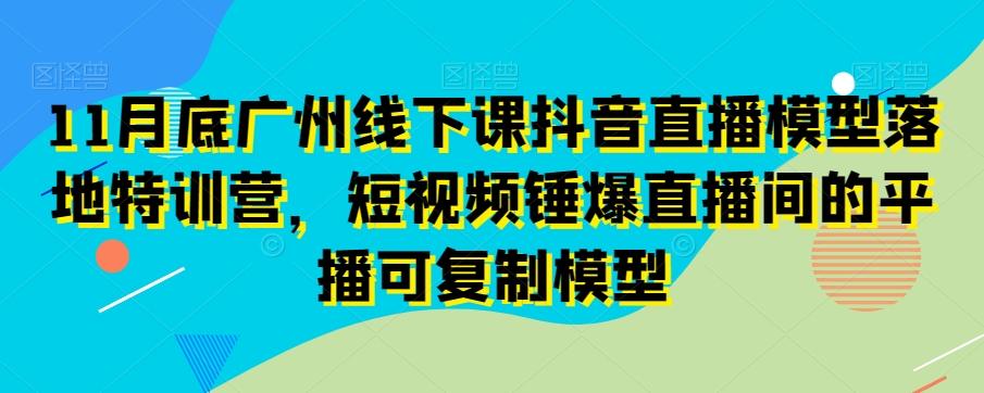 11月底广州线下课抖音直播模型落地特训营，短视频锤爆直播间的平播可复制模型-轻创副业圈