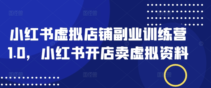 小红书虚拟店铺副业训练营1.0，小红书开店卖虚拟资料-轻创副业圈
