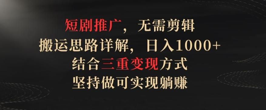 短剧推广，无需剪辑，搬运思路详解，日入1000+，结合三重变现方式，坚持做可实现躺赚【揭秘】-轻创副业圈