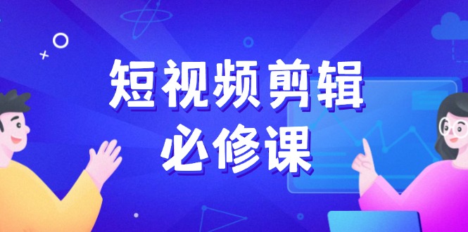 短视频剪辑必修课，百万剪辑师成长秘籍，找素材、拆片、案例拆解-轻创副业圈