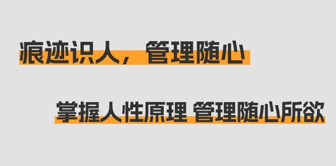 痕迹 识人，管理随心：掌握人性原理 管理随心所欲(31节课)-轻创副业圈