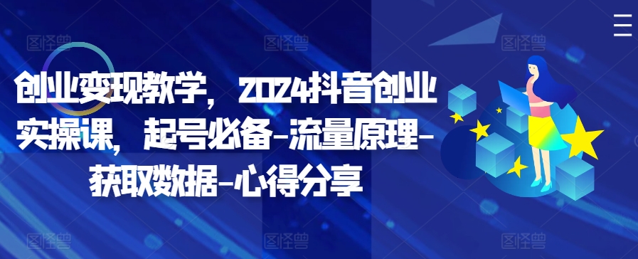创业变现教学，2024抖音创业实操课，起号必备-流量原理-获取数据-心得分享-轻创副业圈