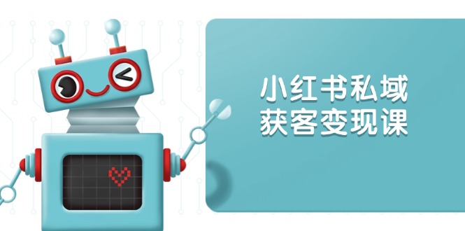 小红书私域获客变现：账号设置/内容创作/规则解读/投放策略/获客技巧等-轻创副业圈