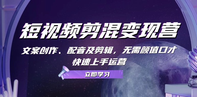 短视频剪混变现营：文案创作、配音及剪辑，无需颜值口才，快速上手运营-轻创副业圈