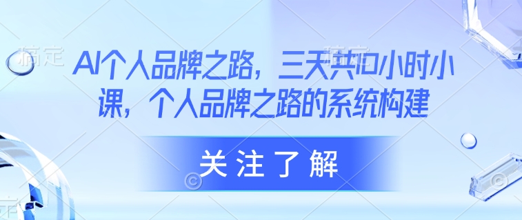 AI个人品牌之路，​三天共10小时小课，个人品牌之路的系统构建-轻创副业圈
