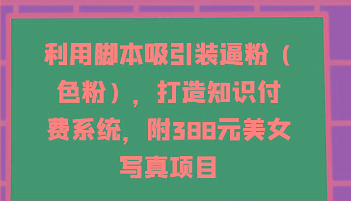 利用脚本吸引装逼粉(色粉)，打造知识付费系统，附388元美女写真项目-轻创副业圈