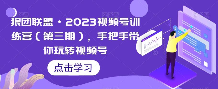 狼团联盟·2023视频号训练营（第三期），手把手带你玩转视频号-轻创副业圈