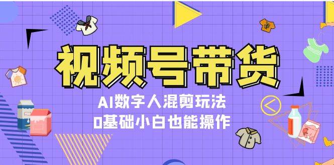 视频号带货，AI数字人混剪玩法，0基础小白也能操作-轻创副业圈
