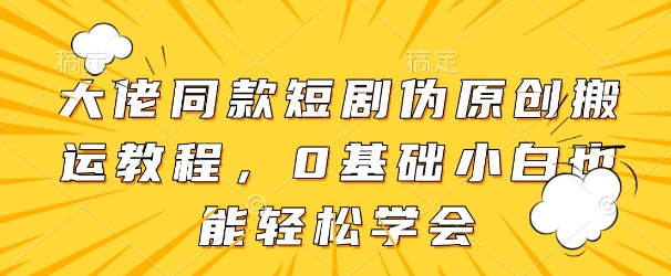 大佬同款短剧伪原创搬运方法，0基础小白也能轻松学会-轻创副业圈