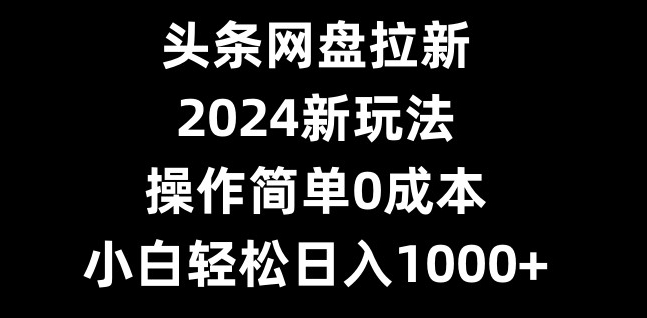 头条网盘拉新，2024新玩法，操作简单0成本，小白轻松日入1000+-轻创副业圈