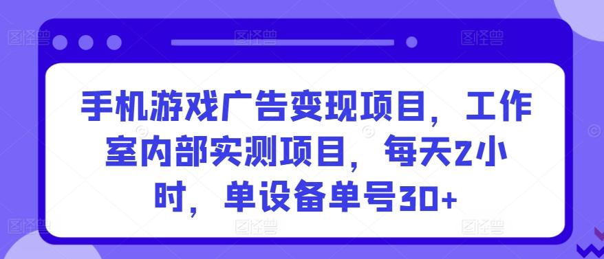 手机游戏广告变现项目，工作室内部实测项目，每天2小时，单设备单号30+【揭秘】-轻创副业圈