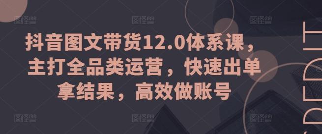 抖音图文带货12.0体系课，主打全品类运营，快速出单拿结果，高效做账号-轻创副业圈