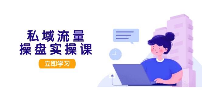 私域流量操盘实操课，从用户调研到成交变现，打造可落地的私域引流策略-轻创副业圈