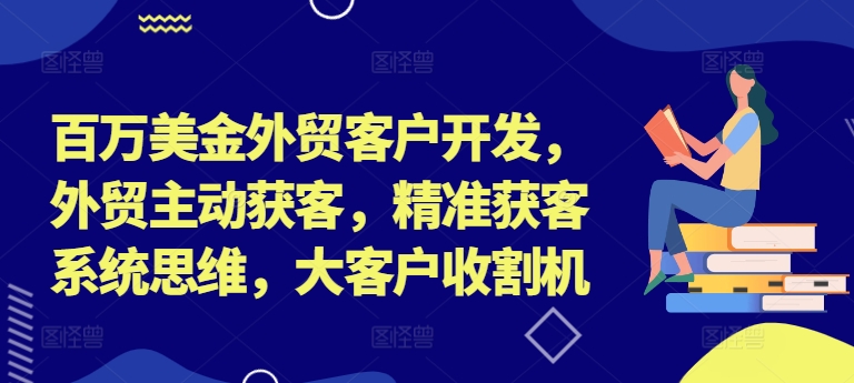 百万美金外贸客户开发，外贸主动获客，精准获客系统思维，大客户收割机-轻创副业圈