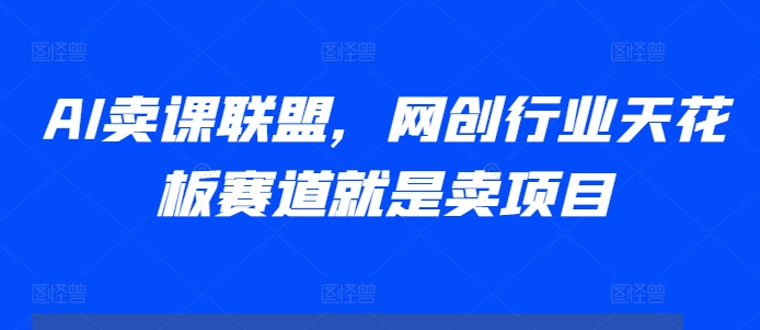 AI卖课联盟，网创行业天花板赛道就是卖项目-轻创副业圈
