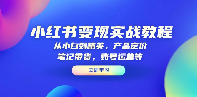 小红书变现实战教程：从小白到精英，产品定价，笔记带货，账号运营等-轻创副业圈