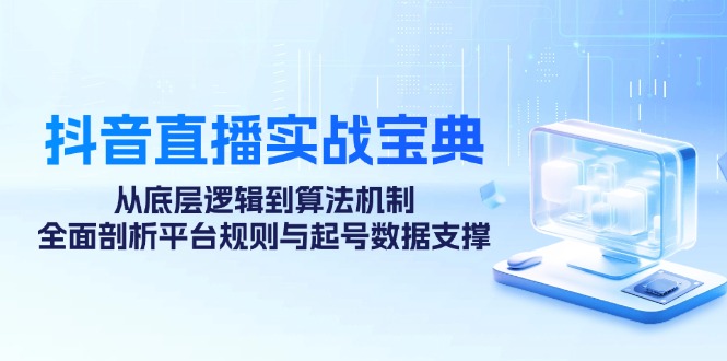 抖音直播实战宝典：从底层逻辑到算法机制，全面剖析平台规则与起号数据支撑-轻创副业圈