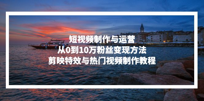 短视频制作与运营，从0到10万粉丝变现方法，剪映特效与热门视频制作教程-轻创副业圈