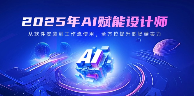2025年AI赋能设计师：从软件安装到工作流使用，全方位提升职场硬实力-轻创副业圈