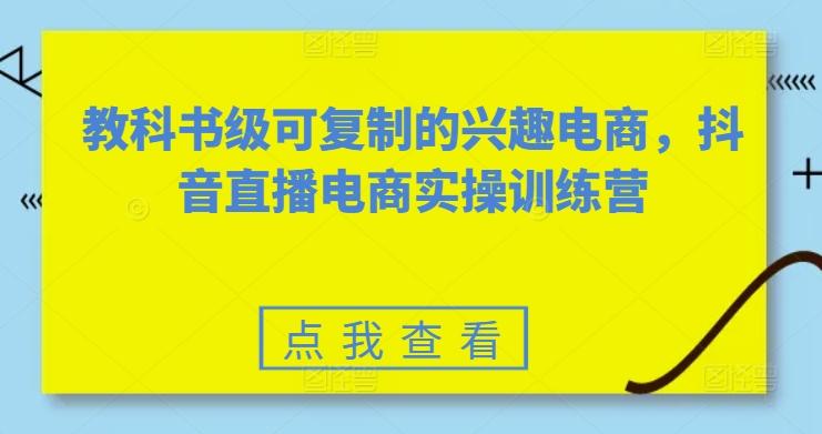 教科书级可复制的兴趣电商，抖音直播电商实操训练营-轻创副业圈