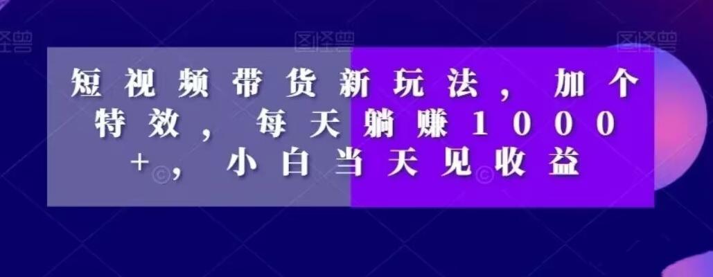 短视频带货新玩法，加个特效，每天躺赚1000+，小白当天见收益【揭秘】-轻创副业圈