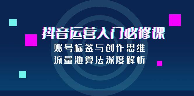抖音运营入门必修课，账号标签与创作思维，流量池算法深度解析-轻创副业圈