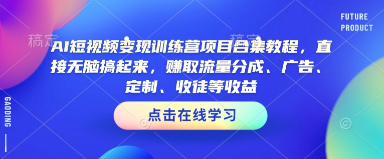 AI短视频变现训练营项目合集教程，直接无脑搞起来，赚取流量分成、广告、定制、收徒等收益(0302更新)-轻创副业圈