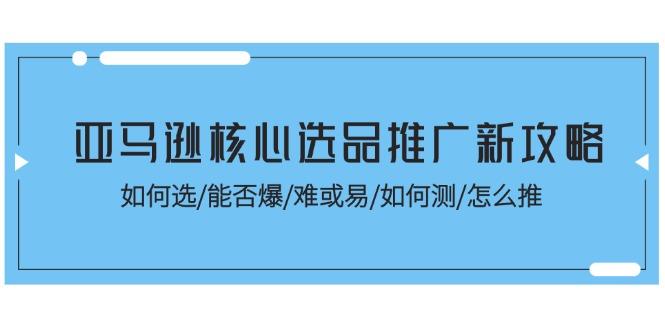 亚马逊核心选品推广新攻略！如何选/能否爆/难或易/如何测/怎么推-轻创副业圈