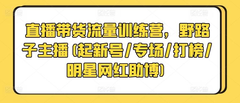直播带货流量训练营，野路子主播(起新号/专场/打榜/明星网红助博)-轻创副业圈
