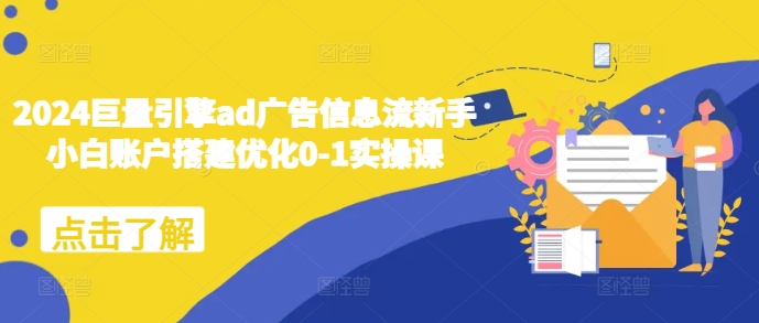 2024巨量引擎ad广告信息流新手小白账户搭建优化0-1实操课-轻创副业圈