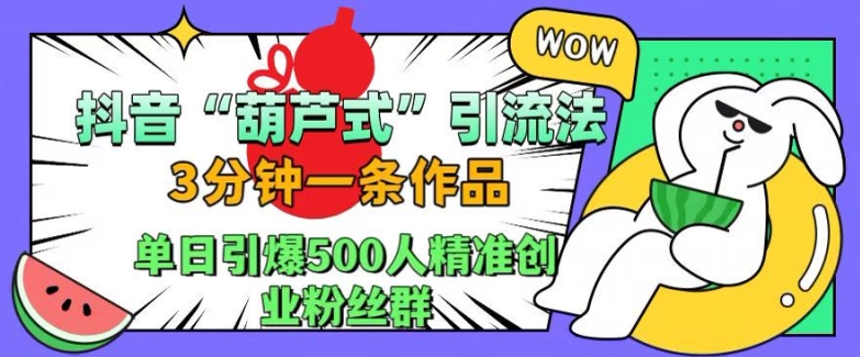 抖音葫芦式引流法，三分钟一条作品，单日引爆抖音500人精准创业粉丝群【揭秘】-轻创副业圈