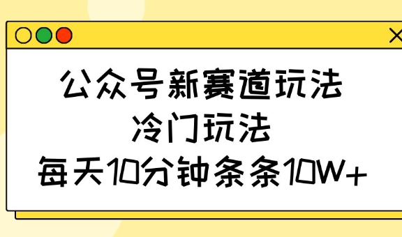 公众号新赛道玩法，冷门玩法，每天10分钟条条10W+-轻创副业圈