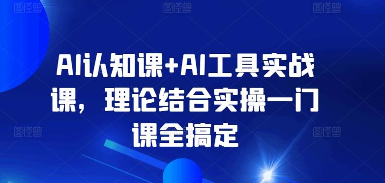 AI认知课+AI工具实战课，理论结合实操一门课全搞定-轻创副业圈