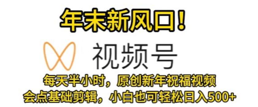 视频号年末新风口，会点基础剪辑即可上手，原创新年祝福视频，每天半小时，小白也可轻松日入500+-轻创副业圈