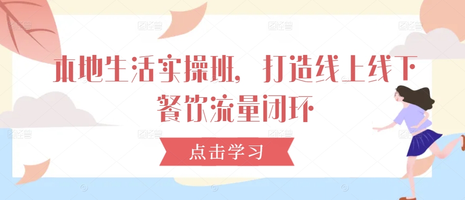 本地生活实操班，打造线上线下餐饮流量闭环-轻创副业圈