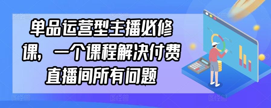 单品运营型主播必修课，一个课程解决付费直播间所有问题-轻创副业圈