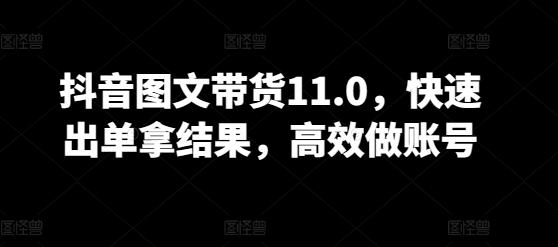 抖音图文带货11.0，快速出单拿结果，高效做账号-轻创副业圈