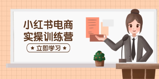 小红书电商实操训练营：涵盖开店、选品、笔记制作等，助你快速上手-轻创副业圈