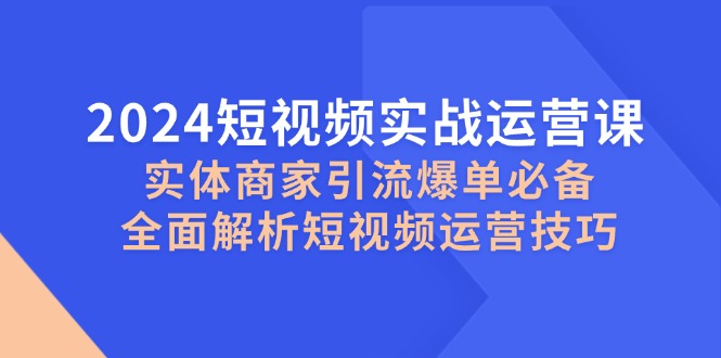 2024短视频实战运营课，实体商家引流爆单必备，全面解析短视频运营技巧-轻创副业圈