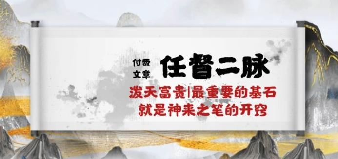 某付费文章《任督 二脉 泼天富贵|最重要的基石 就是神来之笔的开窍|万字》-轻创副业圈