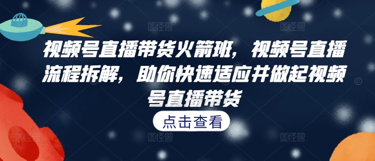 视频号直播带货火箭班，​视频号直播流程拆解，助你快速适应并做起视频号直播带货-轻创副业圈
