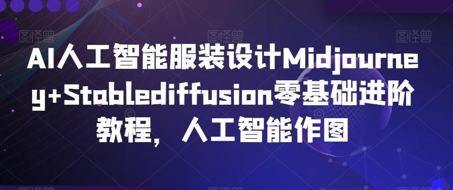 AI人工智能服装设计Midjourney+Stablediffusion零基础进阶教程，人工智能作图-轻创副业圈